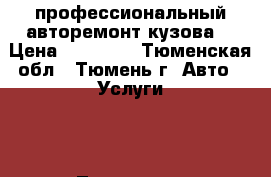 профессиональный авторемонт кузова. › Цена ­ 11 111 - Тюменская обл., Тюмень г. Авто » Услуги   . Тюменская обл.,Тюмень г.